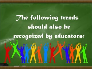 The following trends
should also be
recognized by educators:
 