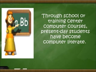 Through school or
training center
computer courses,
present-day students
have become
computer literate.
 