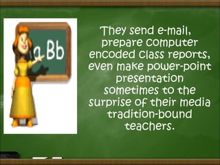 They send e-mail,
prepare computer
encoded class reports,
even make power-point
presentation
sometimes to the
surprise of their media
tradition-bound
teachers.
 