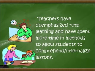Teachers have
deemphasized rote
learning and have spent
more time in methods
to allow students to
comprehend/internalize
lessons.
 