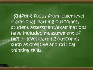 Shifting focus from lower-level
traditional learning outcomes,
student assessment/examinations
have included measurement of
higher level learning outcomes
such as creative and critical
thinking skills.
 