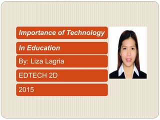 Importance of Technology
In Education
By: Liza Lagria
EDTECH 2D
2015
 