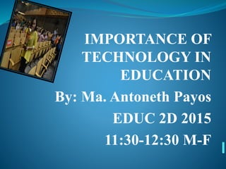IMPORTANCE OF
TECHNOLOGY IN
EDUCATION
By: Ma. Antoneth Payos
EDUC 2D 2015
11:30-12:30 M-F
 