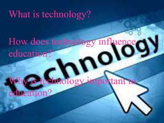 What is technology?
How does technology influence
education?
Why is technology important to
education?
 