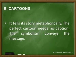 B. CARTOONS
• It tells its story metaphorically. The
perfect cartoon needs no caption.
The symbolism conveys the
message.
Educational Technology 1
 