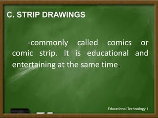 C. STRIP DRAWINGS
-commonly called comics or
comic strip. It is educational and
entertaining at the same time.
Educational Technology 1
 