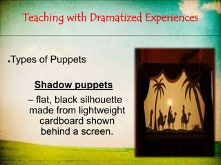 Teaching with Dramatized Experiences
●Types of Puppets
Shadow puppets
– flat, black silhouette
made from lightweight
cardboard shown
behind a screen.
 