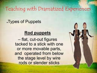 Teaching with Dramatized Experiences
●Types of Puppets
Rod puppets
– flat, cut-out figures
tacked to a stick with one
or more movable parts,
and operated from below
the stage level by wire
rods or slender sticks
 