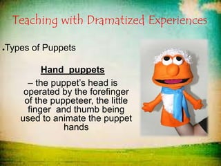 Teaching with Dramatized Experiences
●Types of Puppets
Hand puppets
– the puppet’s head is
operated by the forefinger
of the puppeteer, the little
finger and thumb being
used to animate the puppet
hands
 