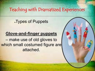 Teaching with Dramatized Experiences
●Types of Puppets
Glove-and-finger puppets
– make use of old gloves to
which small costumed figure are
attached.
 