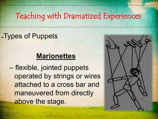 Teaching with Dramatized Experiences
●Types of Puppets
Marionettes
– flexible, jointed puppets
operated by strings or wires
attached to a cross bar and
maneuvered from directly
above the stage.
 