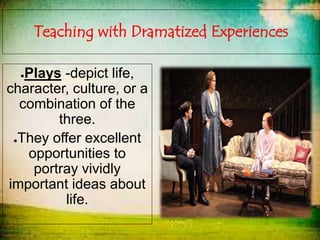 Teaching with Dramatized Experiences
●Plays -depict life,
character, culture, or a
combination of the
three.
●They offer excellent
opportunities to
portray vividly
important ideas about
life.
 