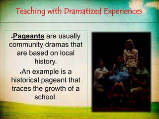 Teaching with Dramatized Experiences
●Pageants are usually
community dramas that
are based on local
history.
●An example is a
historical pageant that
traces the growth of a
school.
 