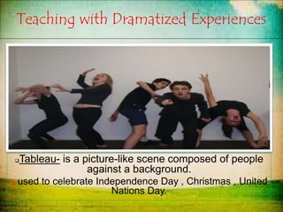 Teaching with Dramatized Experiences
Tableau- is a picture-like scene composed of people
against a background.
 used to celebrate Independence Day , Christmas , United
Nations Day.
 