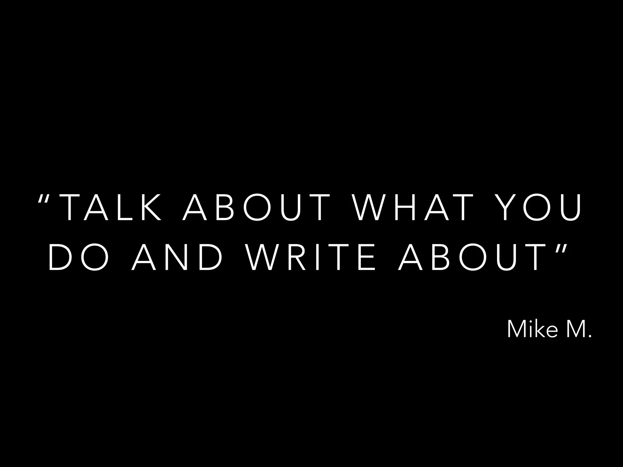 “ TA L K A B O U T W H AT Y O U
D O A N D W R I T E A B O U T ”
Mike M.