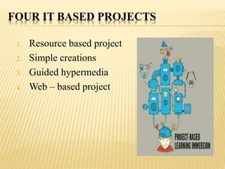 FOUR IT BASED PROJECTS
1. Resource based project
2. Simple creations
3. Guided hypermedia
4. Web – based project
 
