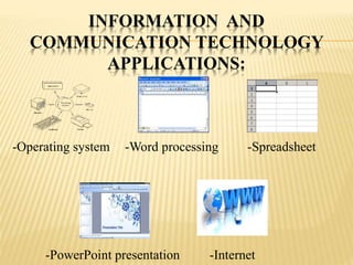 INFORMATION AND
COMMUNICATION TECHNOLOGY
APPLICATIONS:
-Operating system -Word processing -Spreadsheet
-PowerPoint presentation -Internet
 