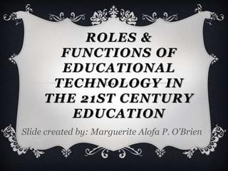 ROLES &
FUNCTIONS OF
EDUCATIONAL
TECHNOLOGY IN
THE 21ST CENTURY
EDUCATION
Slide created by: Marguerite Alofa P. O'Brien
 