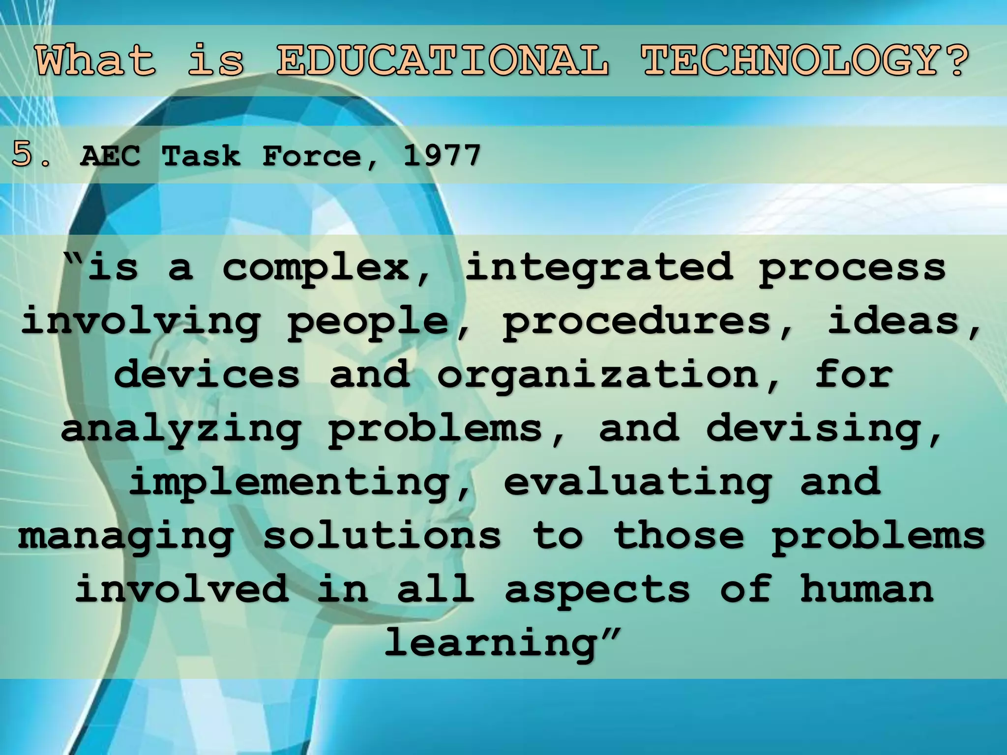 AEC Task Force, 1977
“is a complex, integrated process
involving people, procedures, ideas,
devices and organization, for
analyzing problems, and devising,
implementing, evaluating and
managing solutions to those problems
involved in all aspects of human
learning”
 