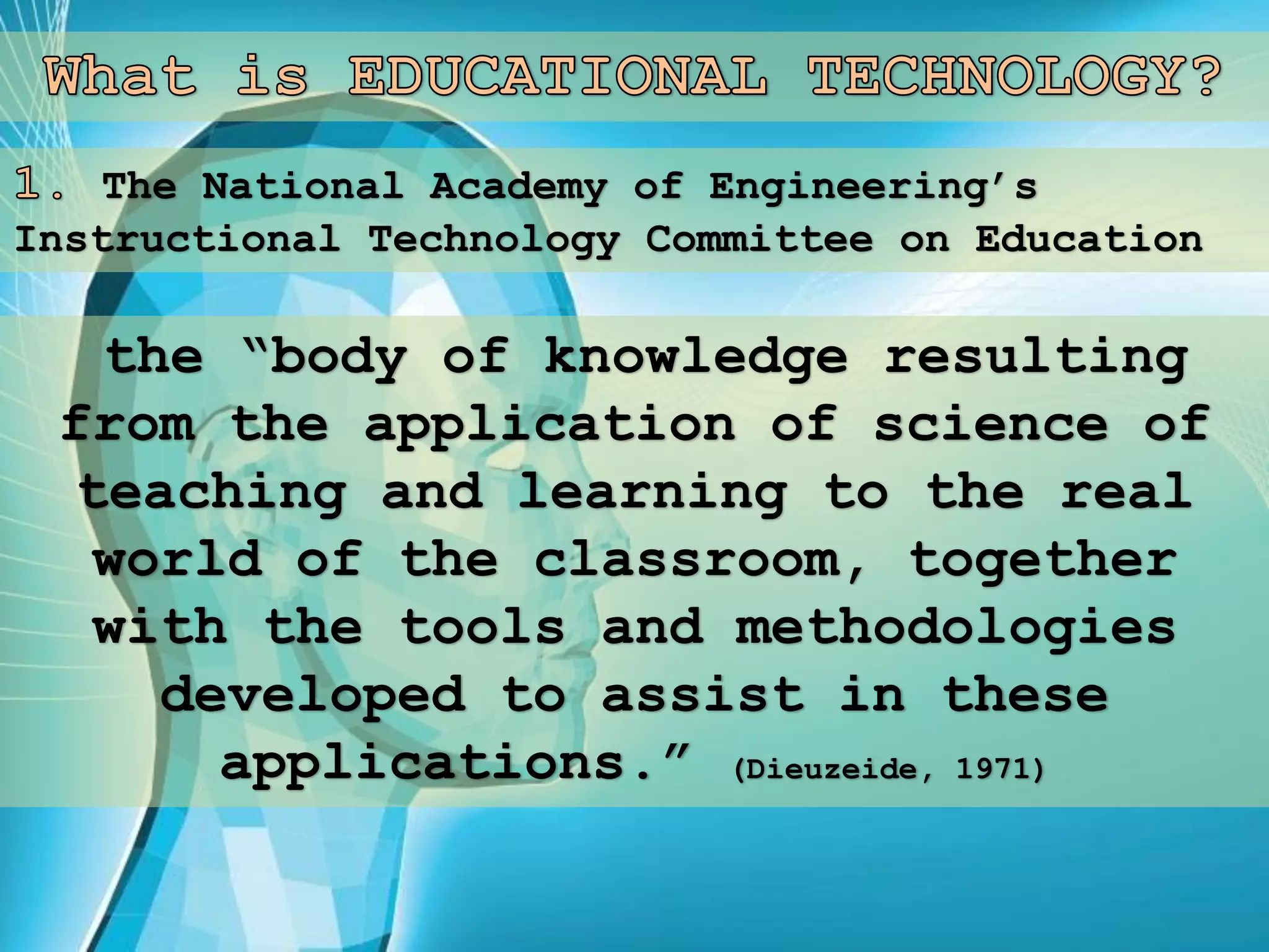 The National Academy of Engineering’s
Instructional Technology Committee on Education
the “body of knowledge resulting
from the application of science of
teaching and learning to the real
world of the classroom, together
with the tools and methodologies
developed to assist in these
applications.” (Dieuzeide, 1971)
 