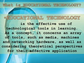 is the effective use of
technological tools in learning.
As a concept, it concerns an array
of tools, such as media, machines
and networking hardware, as well as
considering theoretical perspectives
for their effective application
 