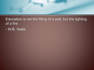 Education is not the filling of a pail, but the lighting
of a fire
- W.B. Yeats
 