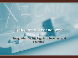 Educational Technology 2
“Integrating Technology into Teaching and
Learning”
 