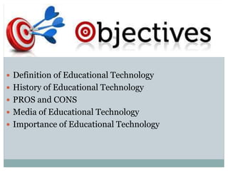 OBJECTIVES
 Definition of Educational Technology
 History of Educational Technology
 PROS and CONS
 Media of Educational Technology
 Importance of Educational Technology
 