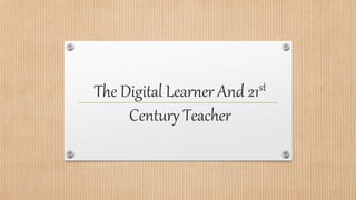 The Digital Learner And 21st
Century Teacher
 