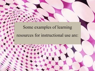 Some examples of learning
resources for instructional use are:
 