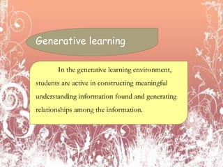 Generative learning
In the generative learning environment,
students are active in constructing meaningful
understanding information found and generating
relationships among the information.
 