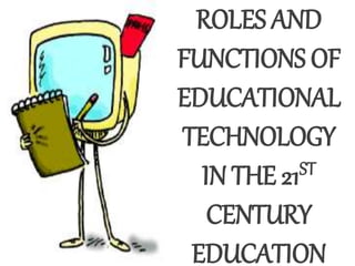 ROLES AND
FUNCTIONS OF
EDUCATIONAL
TECHNOLOGY
IN THE 21ST
CENTURY
EDUCATION
 