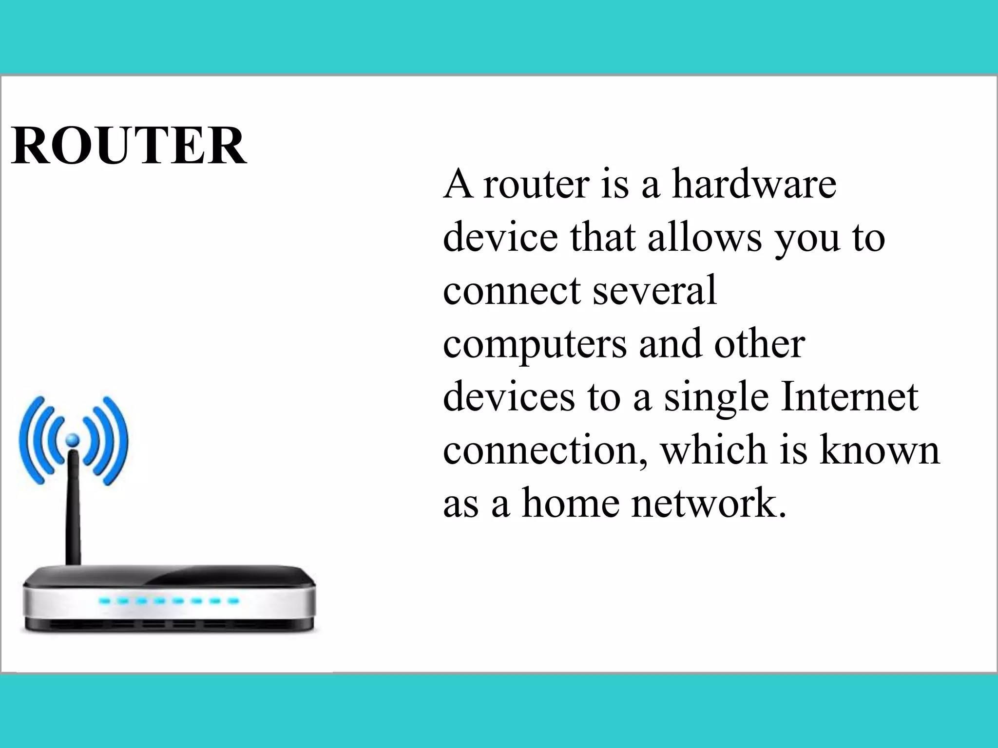 ROUTER
A router is a hardware
device that allows you to
connect several
computers and other
devices to a single Internet
connection, which is known
as a home network.
 