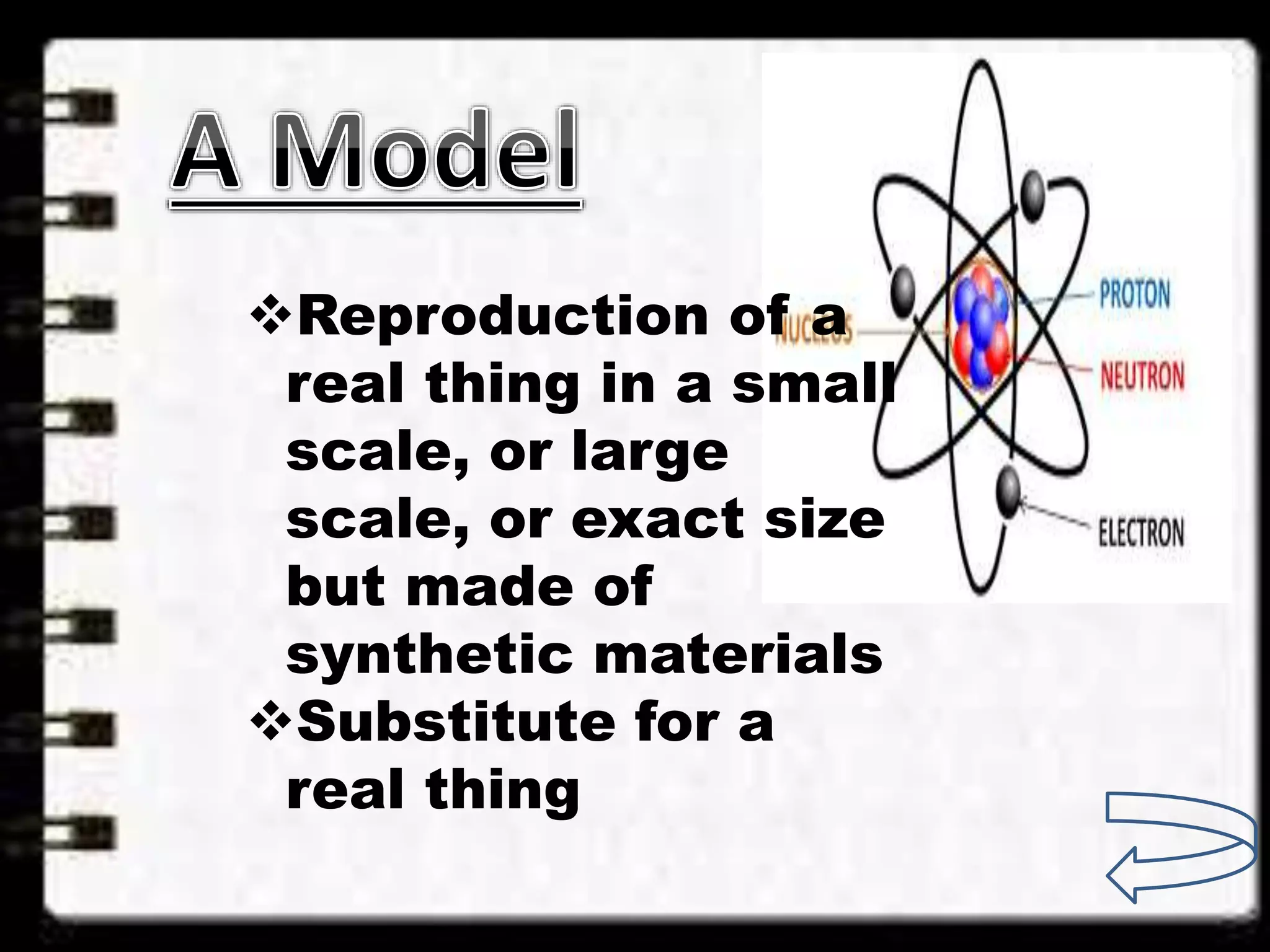 Reproduction of a
real thing in a small
scale, or large
scale, or exact size
but made of
synthetic materials
Substitute for a
real thing