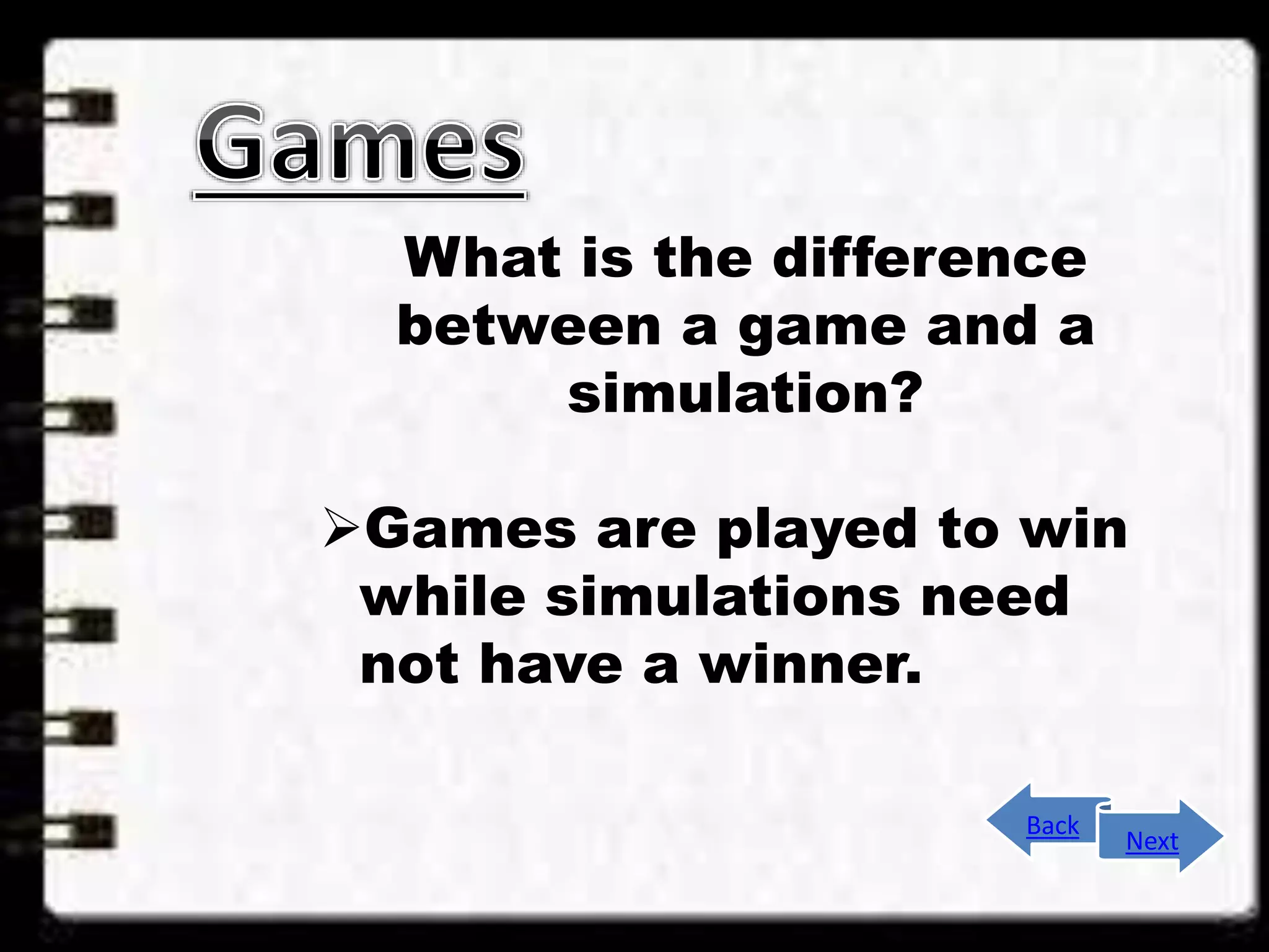 What is the difference
between a game and a
simulation?
Games are played to win
while simulations need
not have a winner.
Back
Next