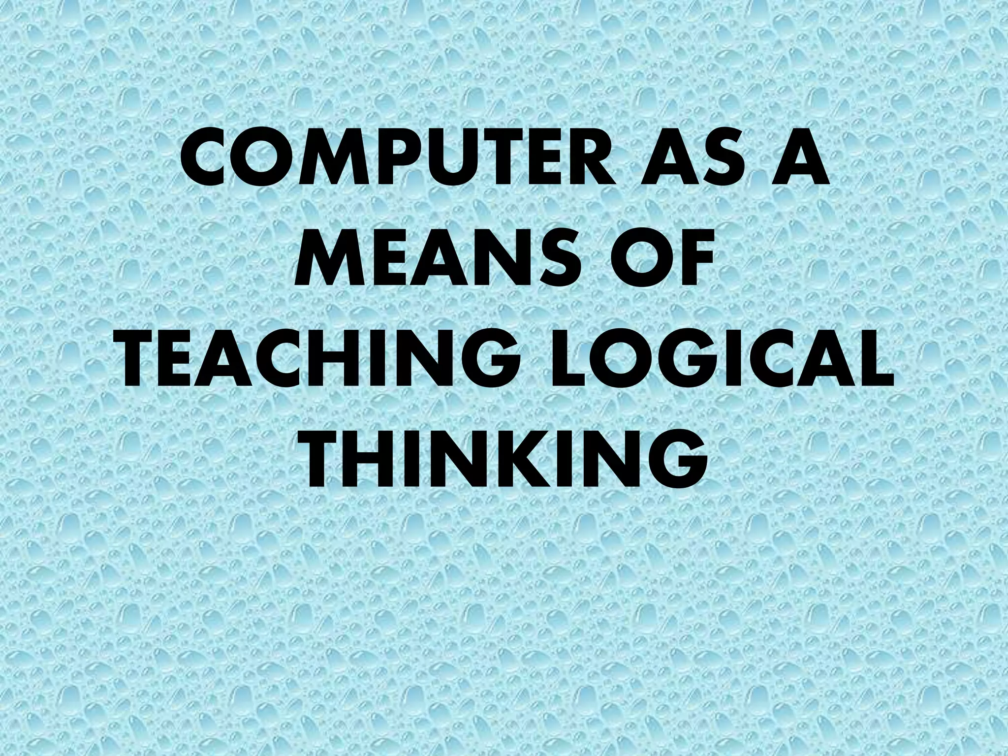 COMPUTER AS A
MEANS OF
TEACHING LOGICAL
THINKING