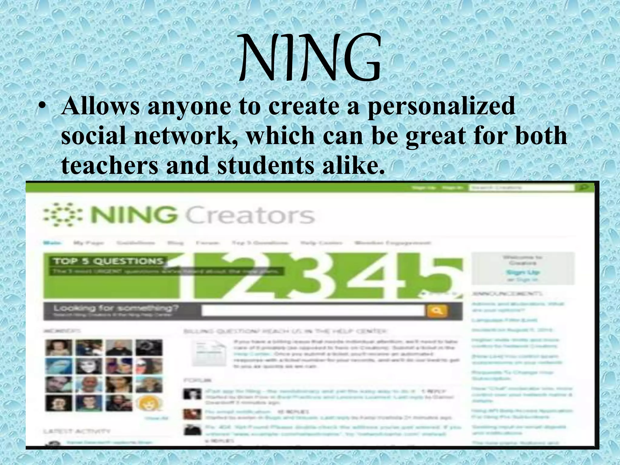 NING• Allows anyone to create a personalized
social network, which can be great for both
teachers and students alike.