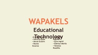 WAPAKELS
Educational
Technology•Alvin Andrade
• Patricia Ayala
• Novie Eclarin
• Roche
Escarza
• Gerladine
Bagui
• Eyra Ingrid
• Ederlyn Merilo
• Vanessa
Roadilla
 
