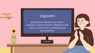 generally considered to be a task, a
situation, or person which is difficult to deal
with or control due to complexity and
intransparency.
Lbporem
 