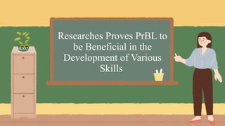 Researches Proves PrBL to
be Beneficial in the
Development of Various
Skills
 
