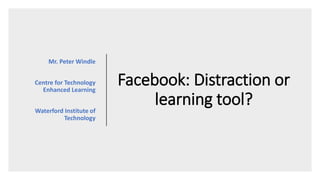 Facebook: Distraction or
learning tool?
Mr. Peter Windle
Centre for Technology
Enhanced Learning
Waterford Institute of
Technology
 