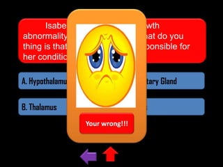 Isabel was born with a growth
abnormality called dwarfism. What do you
thing is that part of the brain responsible for
her condition?
A. Hypothalamus

C. Pituitary Gland

B. Thalamus

D. Pons
Your wrong!!!

 