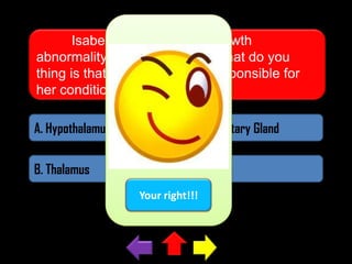 Isabel was born with a growth
abnormality called dwarfism. What do you
thing is that part of the brain responsible for
her condition?
A. Hypothalamus

C. Pituitary Gland

B. Thalamus

D. Pons
Your right!!!

 