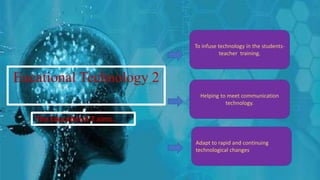 Eucational Technology 2
The Educational 2 aims:
To infuse technology in the students-
teacher training.
Helping to meet communication
technology.
Adapt to rapid and continuing
technological changes
 