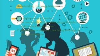Undestanding Technology Learners
 Today learners appear smarter.
 The concern of the student is valid, wherein the teacher uses the
traditional educational program
 The new learners spend much time talking with friends by
means of social medias.
 