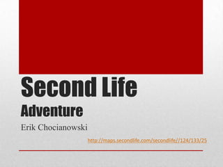 Second Life
Adventure
Erik Chocianowski
http://maps.secondlife.com/secondlife//124/133/25

 