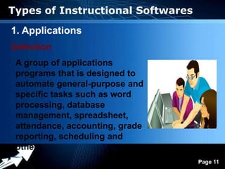 Types of Instructional Softwares
1. Applications
Definition
 A group of applications
 programs that is designed to
 automate general-purpose and
 specific tasks such as word
 processing, database
 management, spreadsheet,
 attendance, accounting, grade
 reporting, scheduling and
 others.
                  Powerpoint Templates
                                         Page 11
 