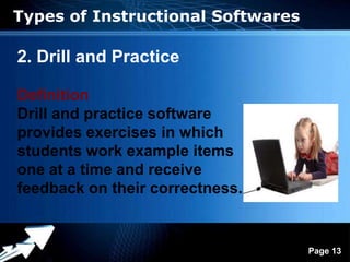 Types of Instructional Softwares

2. Drill and Practice

Definition
Drill and practice software
provides exercises in which
students work example items
one at a time and receive
feedback on their correctness.


               Powerpoint Templates
                                      Page 13
 