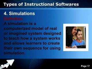 Types of Instructional Softwares

4. Simulations
Definition
A simulation is a
computerized model of real
or imagined system designed
to teach how a system works
and allows learners to create
their own sequence for using
simulation.

               Powerpoint Templates
                                      Page 17
 