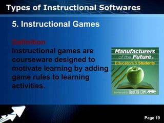 Types of Instructional Softwares

 5. Instructional Games

 Definition
 Instructional games are
 courseware designed to
 motivate learning by adding
 game rules to learning
 activities.


              Powerpoint Templates
                                     Page 19
 